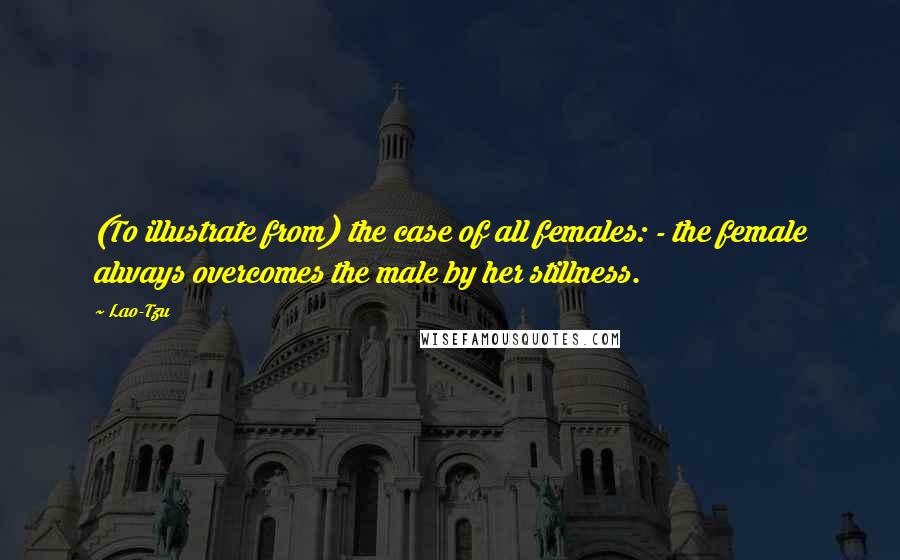 Lao-Tzu Quotes: (To illustrate from) the case of all females: - the female always overcomes the male by her stillness.