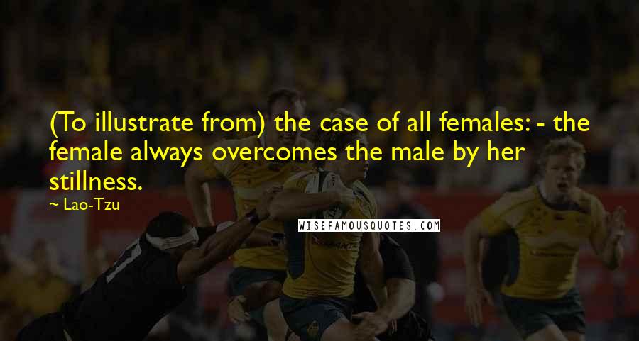 Lao-Tzu Quotes: (To illustrate from) the case of all females: - the female always overcomes the male by her stillness.