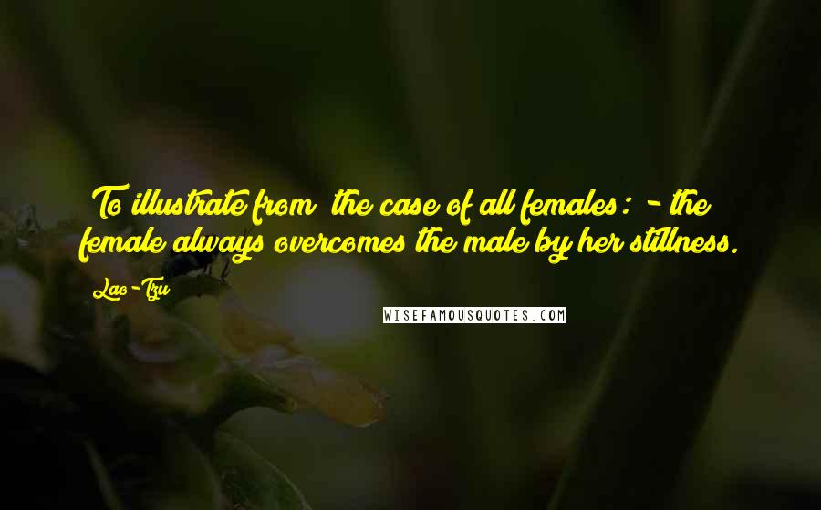 Lao-Tzu Quotes: (To illustrate from) the case of all females: - the female always overcomes the male by her stillness.