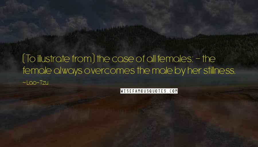 Lao-Tzu Quotes: (To illustrate from) the case of all females: - the female always overcomes the male by her stillness.