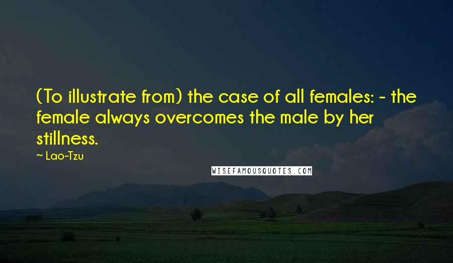 Lao-Tzu Quotes: (To illustrate from) the case of all females: - the female always overcomes the male by her stillness.