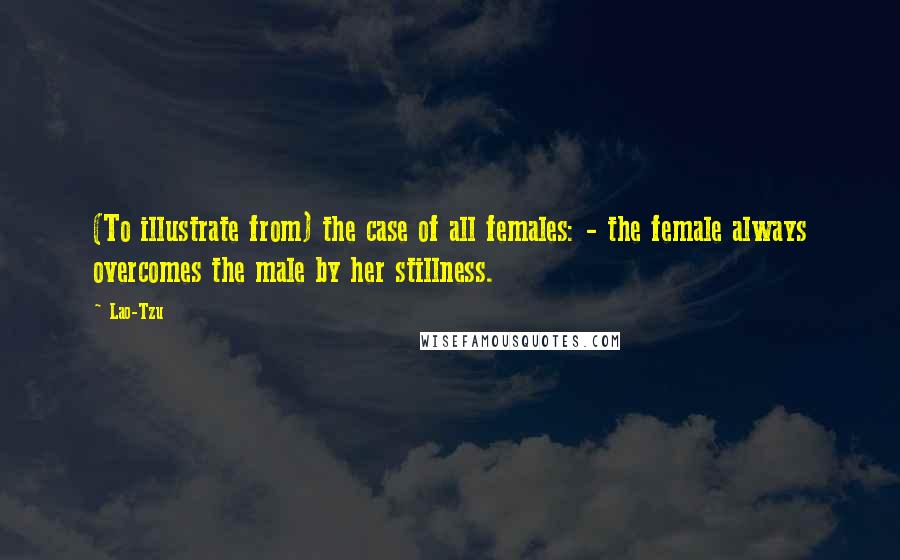 Lao-Tzu Quotes: (To illustrate from) the case of all females: - the female always overcomes the male by her stillness.