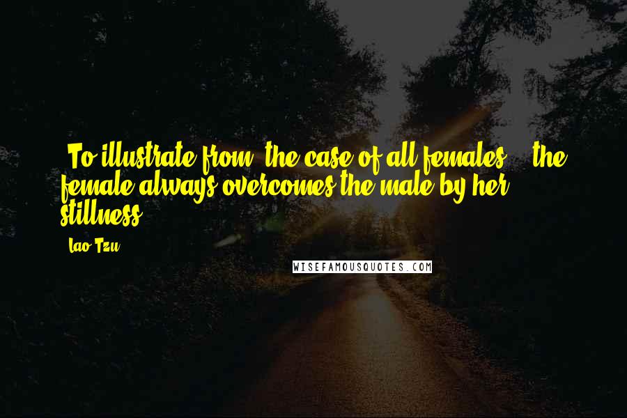 Lao-Tzu Quotes: (To illustrate from) the case of all females: - the female always overcomes the male by her stillness.