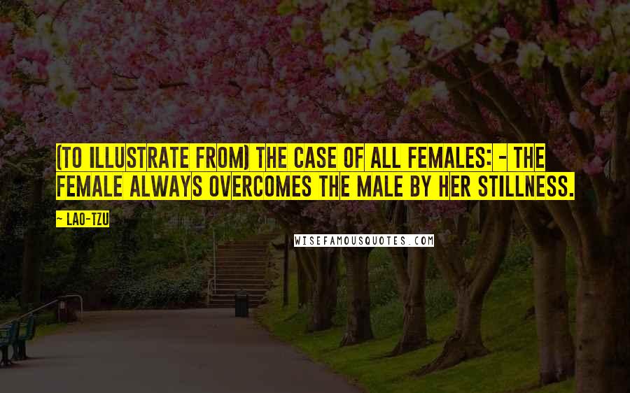 Lao-Tzu Quotes: (To illustrate from) the case of all females: - the female always overcomes the male by her stillness.