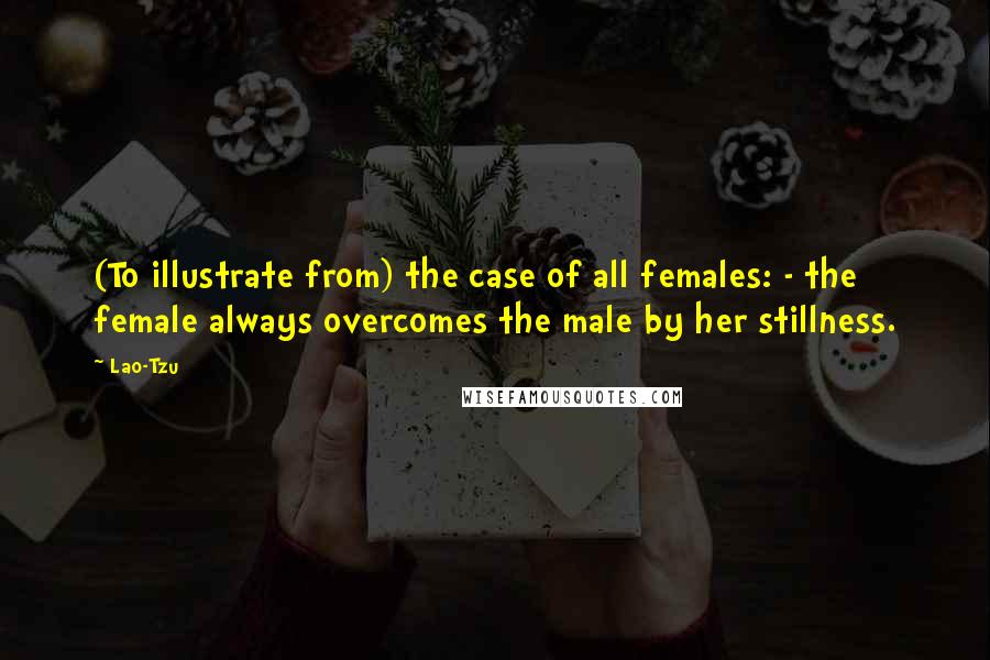 Lao-Tzu Quotes: (To illustrate from) the case of all females: - the female always overcomes the male by her stillness.