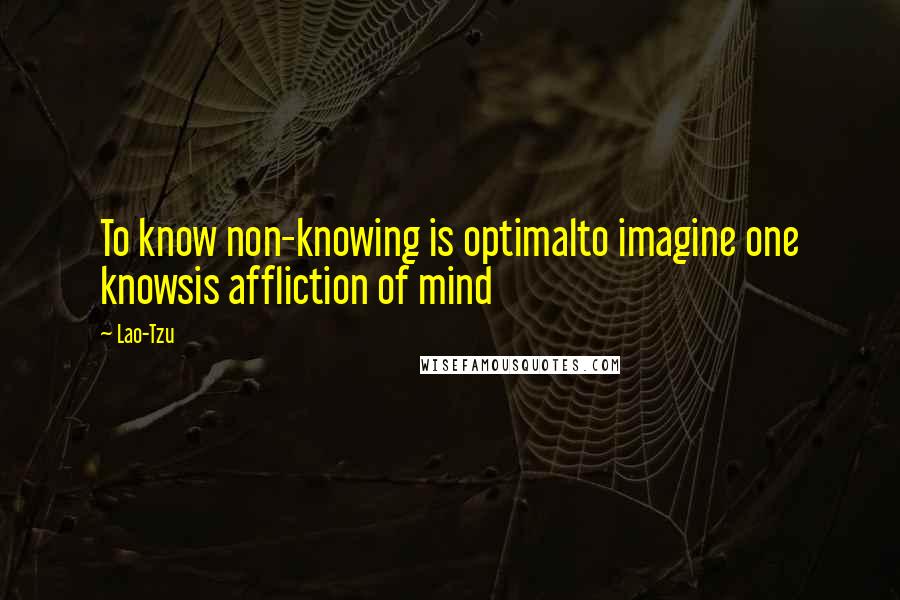 Lao-Tzu Quotes: To know non-knowing is optimalto imagine one knowsis affliction of mind