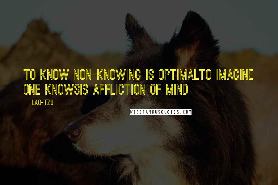 Lao-Tzu Quotes: To know non-knowing is optimalto imagine one knowsis affliction of mind