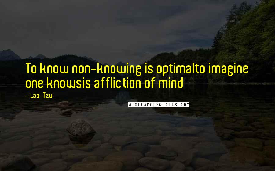 Lao-Tzu Quotes: To know non-knowing is optimalto imagine one knowsis affliction of mind