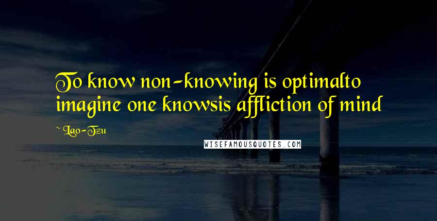 Lao-Tzu Quotes: To know non-knowing is optimalto imagine one knowsis affliction of mind