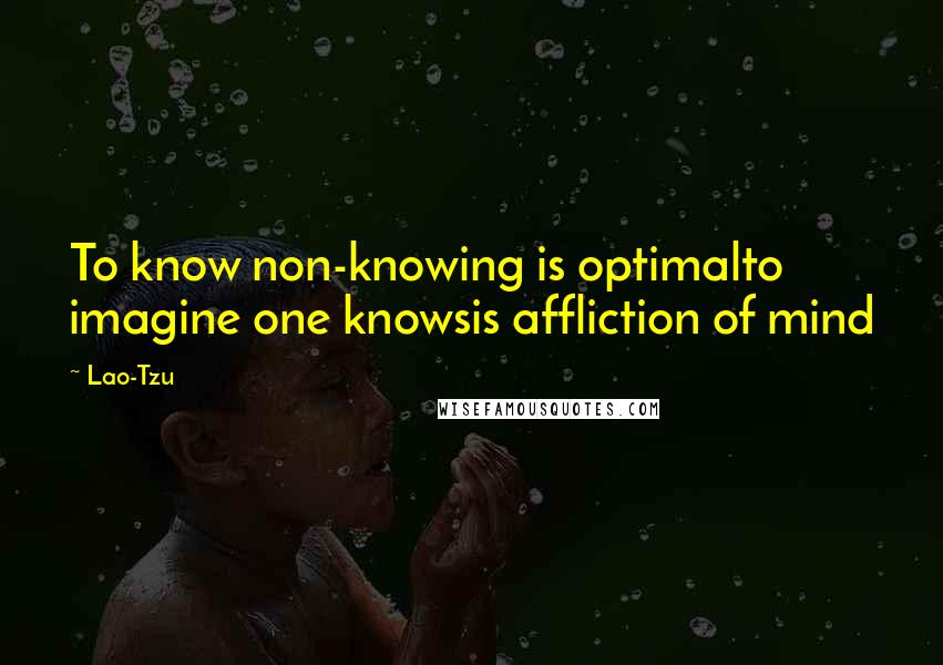 Lao-Tzu Quotes: To know non-knowing is optimalto imagine one knowsis affliction of mind