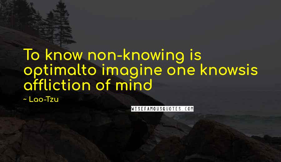 Lao-Tzu Quotes: To know non-knowing is optimalto imagine one knowsis affliction of mind