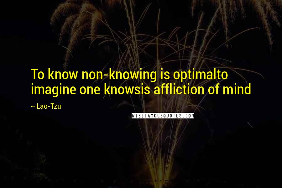 Lao-Tzu Quotes: To know non-knowing is optimalto imagine one knowsis affliction of mind