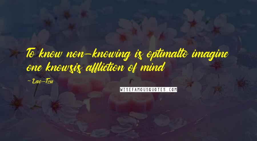 Lao-Tzu Quotes: To know non-knowing is optimalto imagine one knowsis affliction of mind