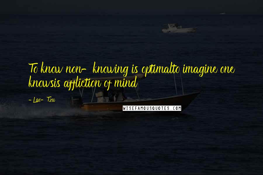 Lao-Tzu Quotes: To know non-knowing is optimalto imagine one knowsis affliction of mind