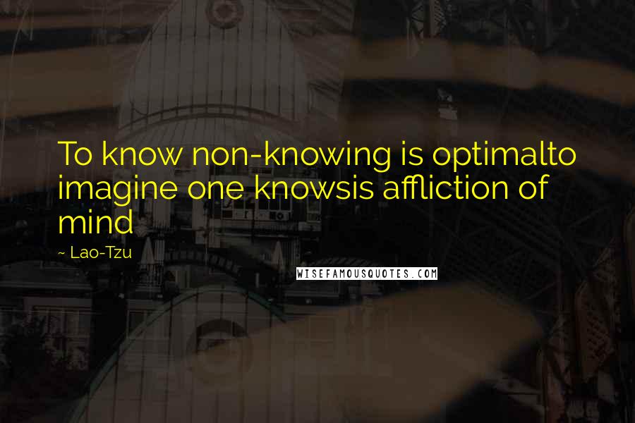 Lao-Tzu Quotes: To know non-knowing is optimalto imagine one knowsis affliction of mind