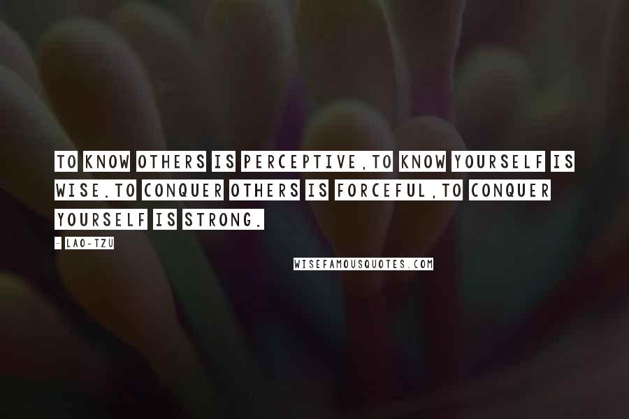Lao-Tzu Quotes: To Know others is perceptive,to know yourself is wise.To conquer others is forceful,to conquer yourself is strong.
