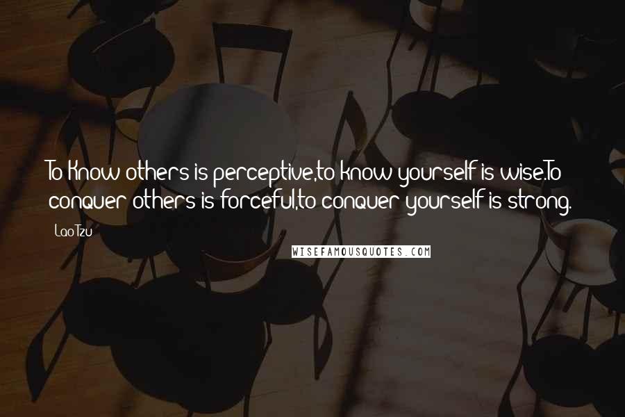Lao-Tzu Quotes: To Know others is perceptive,to know yourself is wise.To conquer others is forceful,to conquer yourself is strong.