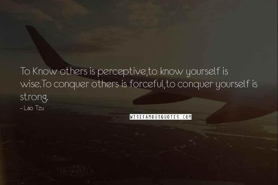 Lao-Tzu Quotes: To Know others is perceptive,to know yourself is wise.To conquer others is forceful,to conquer yourself is strong.