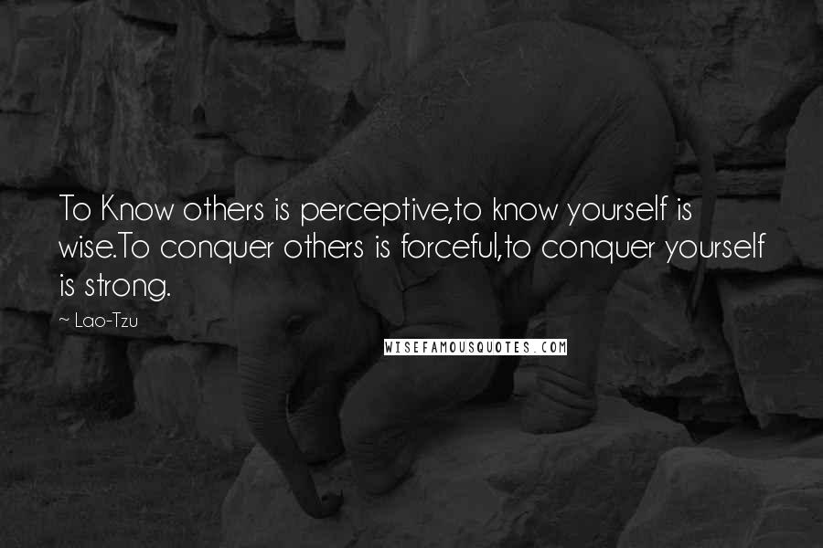 Lao-Tzu Quotes: To Know others is perceptive,to know yourself is wise.To conquer others is forceful,to conquer yourself is strong.