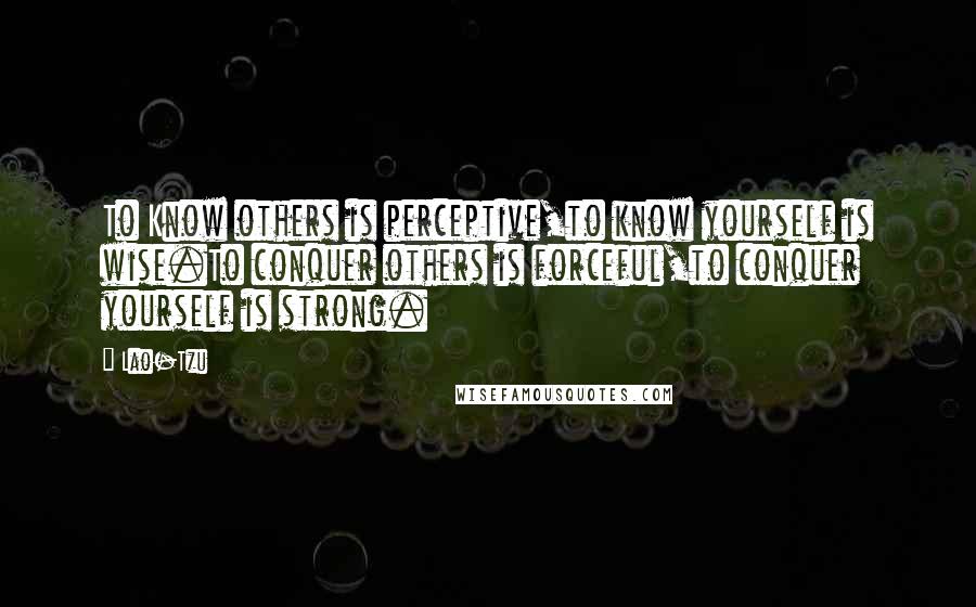 Lao-Tzu Quotes: To Know others is perceptive,to know yourself is wise.To conquer others is forceful,to conquer yourself is strong.