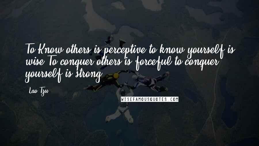 Lao-Tzu Quotes: To Know others is perceptive,to know yourself is wise.To conquer others is forceful,to conquer yourself is strong.