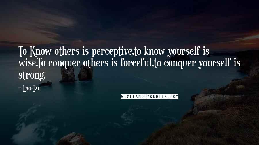 Lao-Tzu Quotes: To Know others is perceptive,to know yourself is wise.To conquer others is forceful,to conquer yourself is strong.