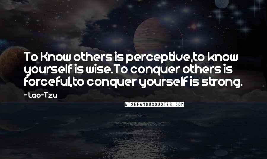 Lao-Tzu Quotes: To Know others is perceptive,to know yourself is wise.To conquer others is forceful,to conquer yourself is strong.