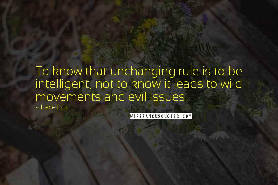 Lao-Tzu Quotes: To know that unchanging rule is to be intelligent; not to know it leads to wild movements and evil issues.