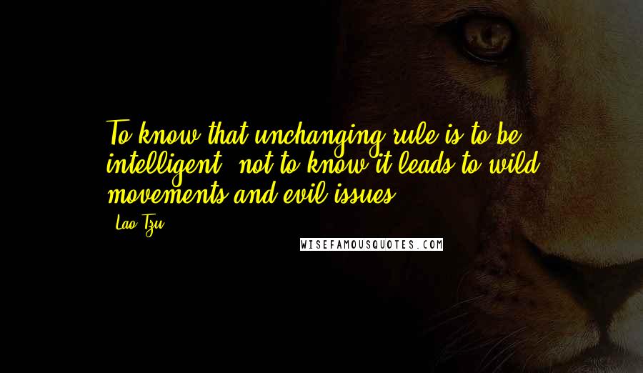 Lao-Tzu Quotes: To know that unchanging rule is to be intelligent; not to know it leads to wild movements and evil issues.