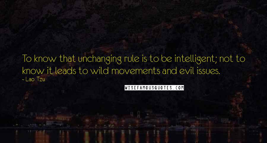 Lao-Tzu Quotes: To know that unchanging rule is to be intelligent; not to know it leads to wild movements and evil issues.