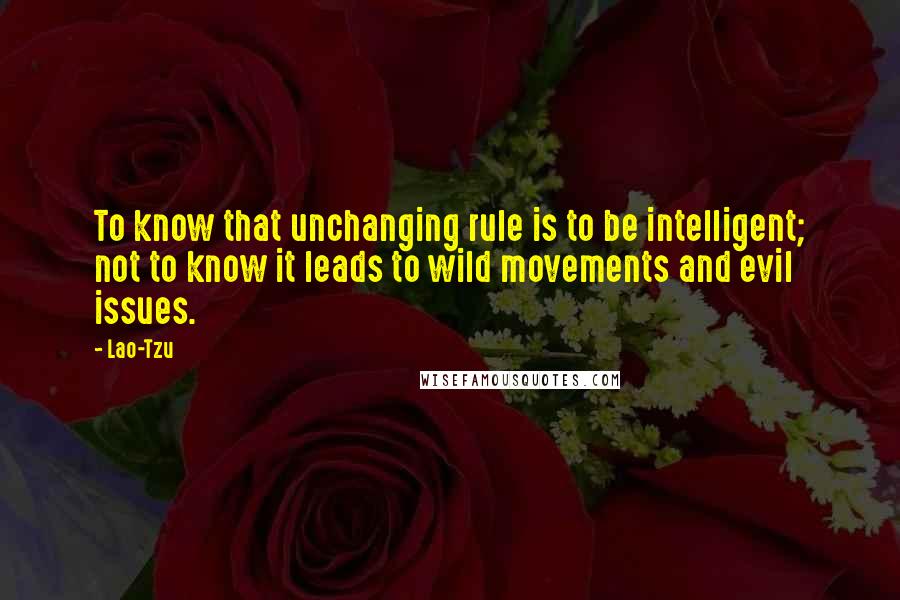 Lao-Tzu Quotes: To know that unchanging rule is to be intelligent; not to know it leads to wild movements and evil issues.