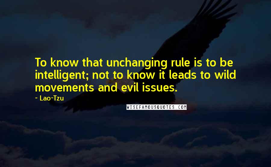 Lao-Tzu Quotes: To know that unchanging rule is to be intelligent; not to know it leads to wild movements and evil issues.