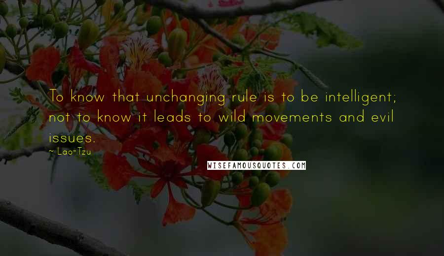 Lao-Tzu Quotes: To know that unchanging rule is to be intelligent; not to know it leads to wild movements and evil issues.