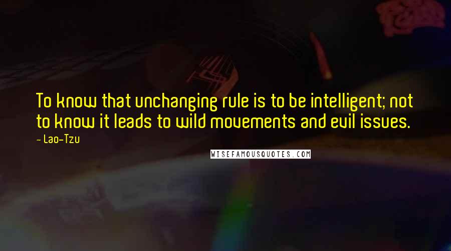 Lao-Tzu Quotes: To know that unchanging rule is to be intelligent; not to know it leads to wild movements and evil issues.