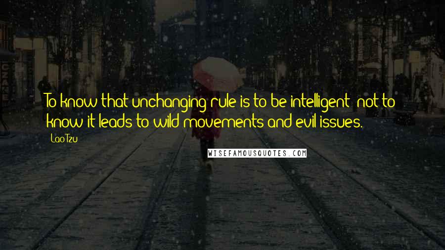 Lao-Tzu Quotes: To know that unchanging rule is to be intelligent; not to know it leads to wild movements and evil issues.