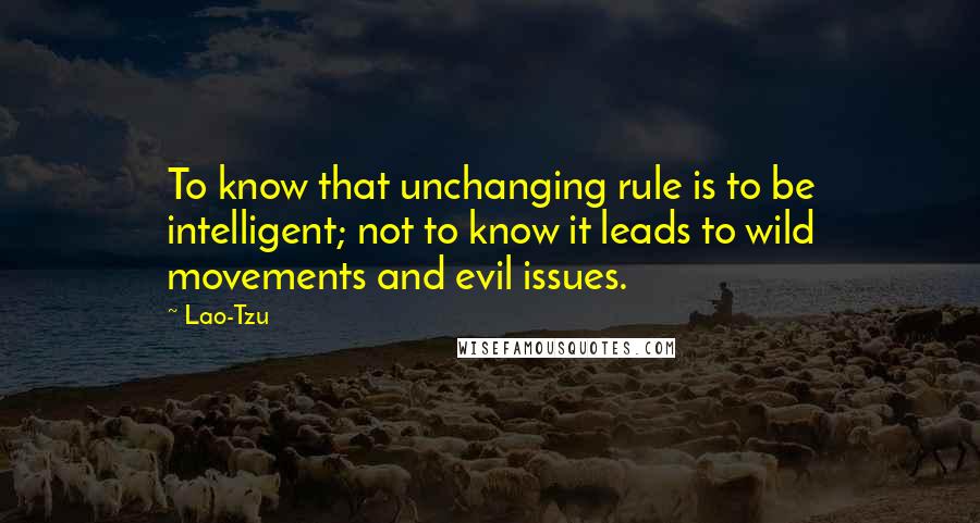 Lao-Tzu Quotes: To know that unchanging rule is to be intelligent; not to know it leads to wild movements and evil issues.