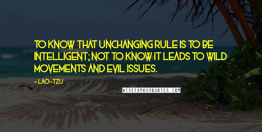 Lao-Tzu Quotes: To know that unchanging rule is to be intelligent; not to know it leads to wild movements and evil issues.