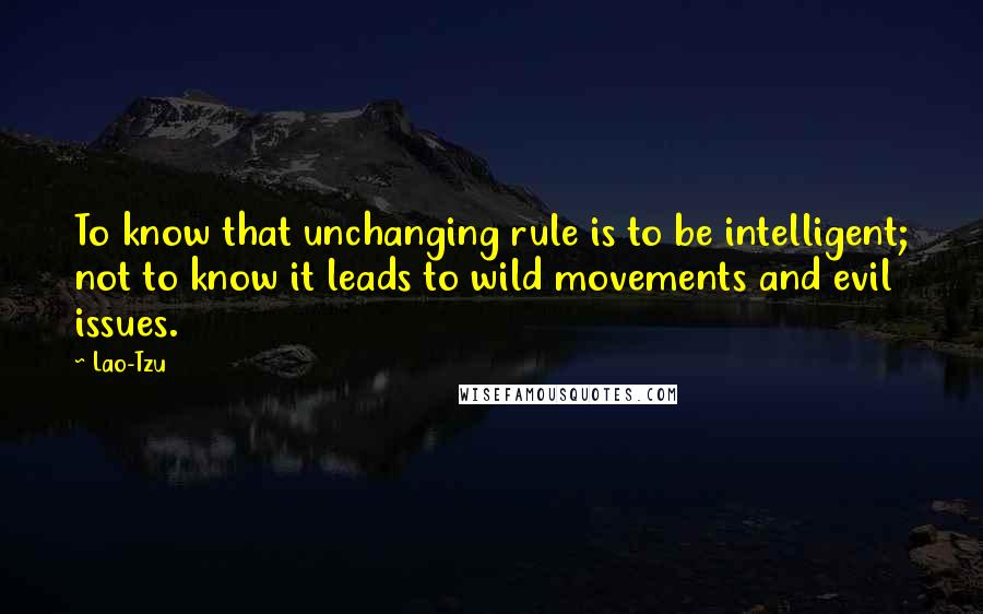 Lao-Tzu Quotes: To know that unchanging rule is to be intelligent; not to know it leads to wild movements and evil issues.