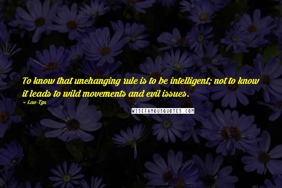 Lao-Tzu Quotes: To know that unchanging rule is to be intelligent; not to know it leads to wild movements and evil issues.
