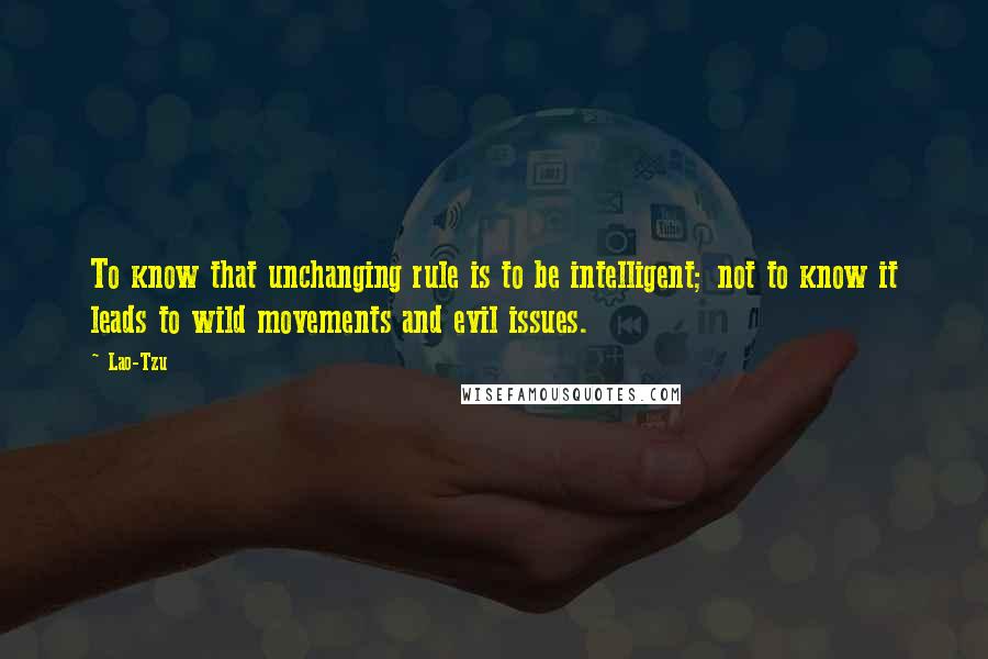 Lao-Tzu Quotes: To know that unchanging rule is to be intelligent; not to know it leads to wild movements and evil issues.