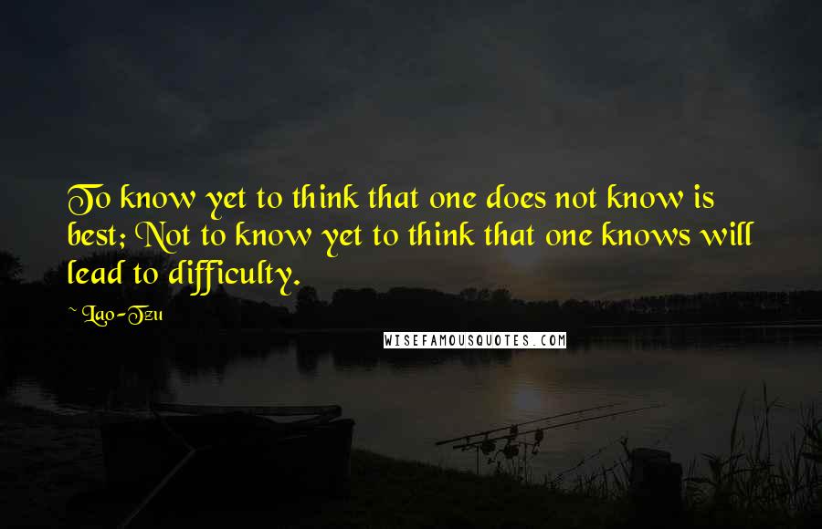 Lao-Tzu Quotes: To know yet to think that one does not know is best; Not to know yet to think that one knows will lead to difficulty.