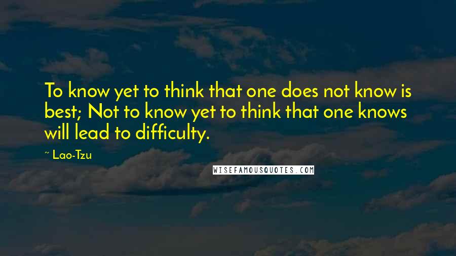 Lao-Tzu Quotes: To know yet to think that one does not know is best; Not to know yet to think that one knows will lead to difficulty.