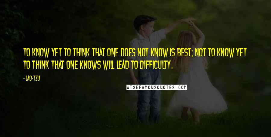 Lao-Tzu Quotes: To know yet to think that one does not know is best; Not to know yet to think that one knows will lead to difficulty.