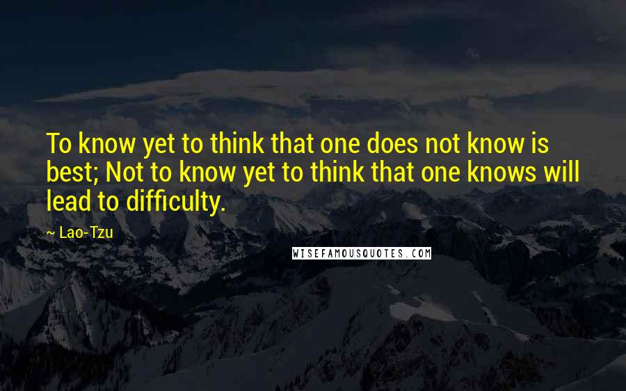 Lao-Tzu Quotes: To know yet to think that one does not know is best; Not to know yet to think that one knows will lead to difficulty.