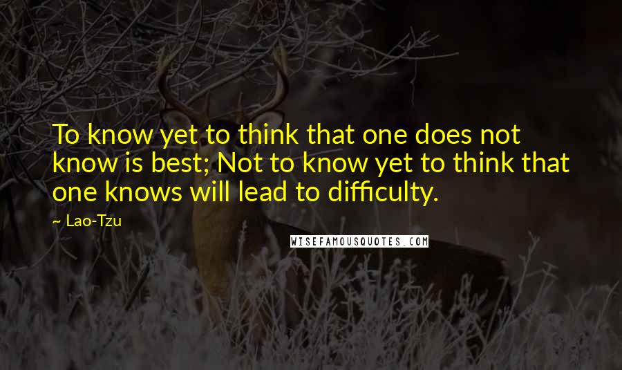 Lao-Tzu Quotes: To know yet to think that one does not know is best; Not to know yet to think that one knows will lead to difficulty.