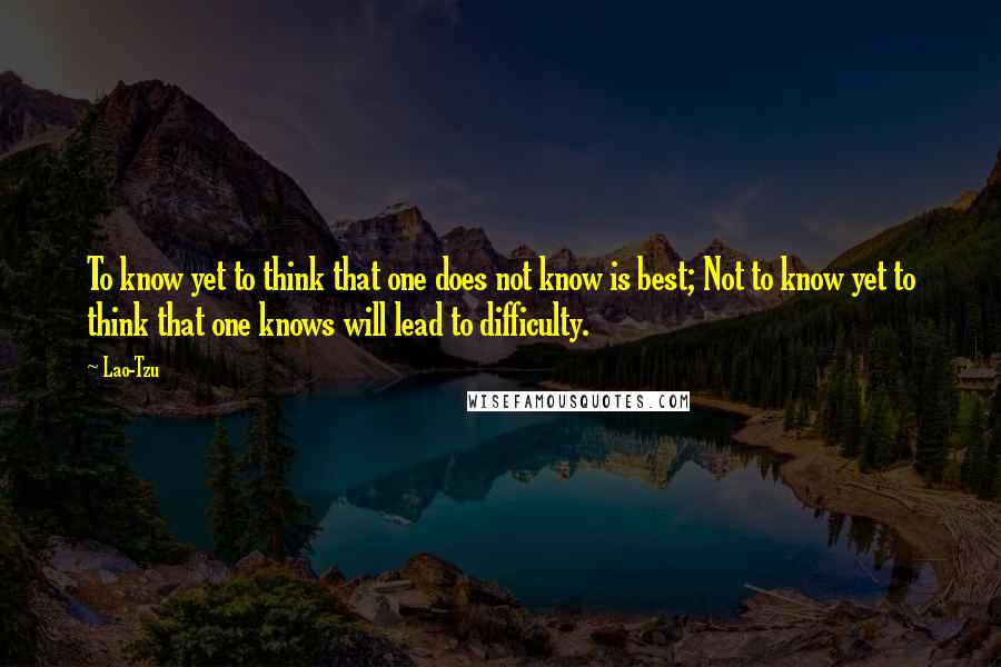 Lao-Tzu Quotes: To know yet to think that one does not know is best; Not to know yet to think that one knows will lead to difficulty.