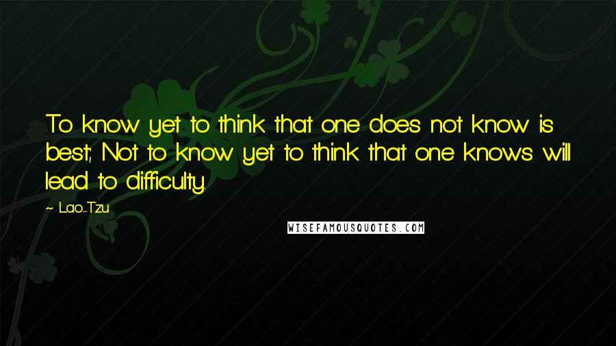 Lao-Tzu Quotes: To know yet to think that one does not know is best; Not to know yet to think that one knows will lead to difficulty.