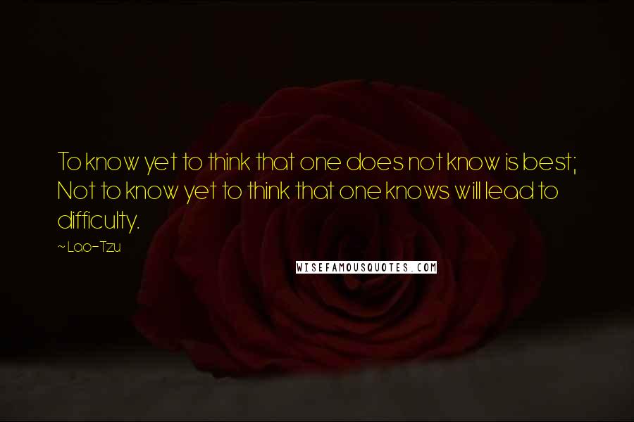 Lao-Tzu Quotes: To know yet to think that one does not know is best; Not to know yet to think that one knows will lead to difficulty.