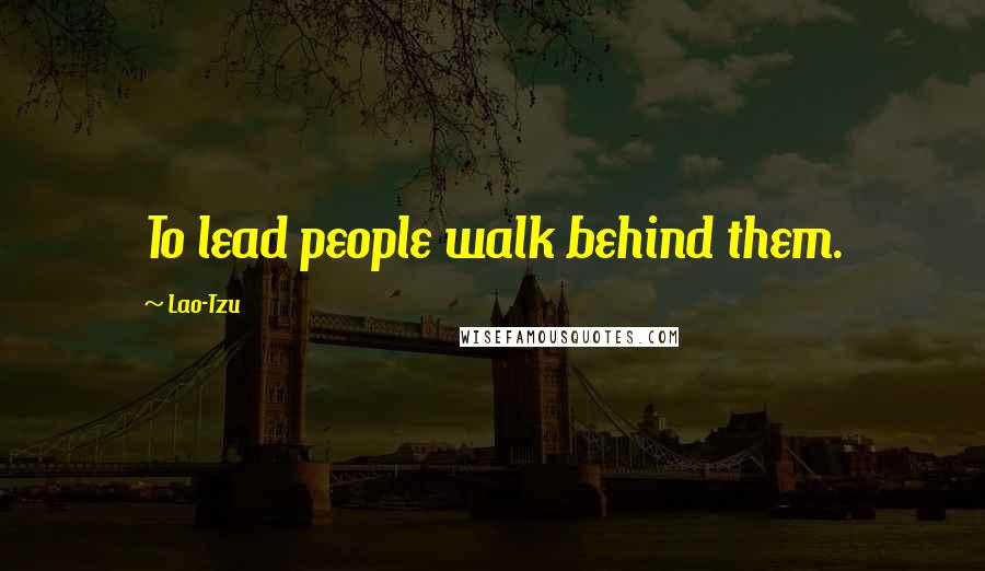 Lao-Tzu Quotes: To lead people walk behind them.