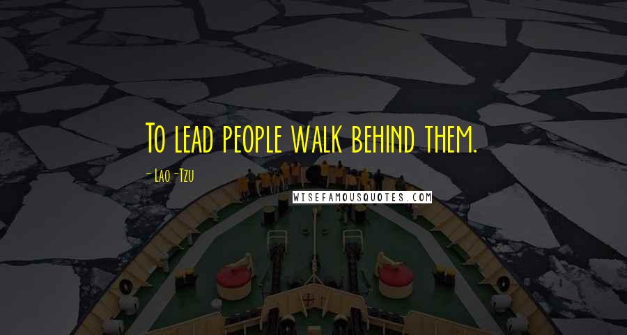 Lao-Tzu Quotes: To lead people walk behind them.